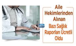 Aile Hekimlerinden Alınan Bazı Sağlık Raporları Ücretli Oldu
