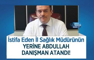 İstifa Eden İl Sağlık Müdürünün Yerine Abdullah Danışman Atandı!