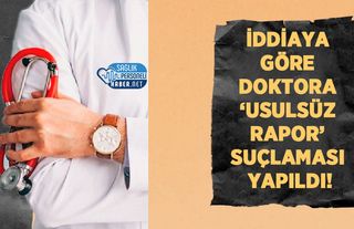 İddiaya Göre Doktora ‘Usulsüz Rapor’ Suçlaması Yapıldı!