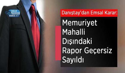 Danıştay’dan Emsal Karar: Memuriyet Mahalli Dışındaki Rapor Geçersiz Sayıldı