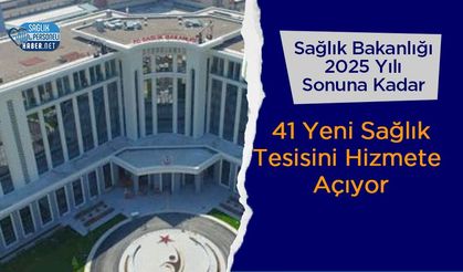 Sağlık Bakanlığı 2025 Yılı Sonuna Kadar 41 Yeni Sağlık Tesisini Hizmete Açıyor