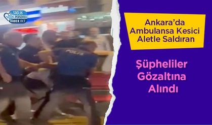 Ankara’da Ambulansa Kesici Aletle Saldıran Şüpheliler Gözaltına Alındı