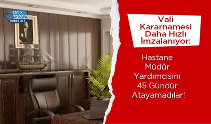Vali Kararnamesi Daha Hızlı İmzalanıyor: Hastane Müdür Yardımcısını 45 Gündür Atayamadılar!
