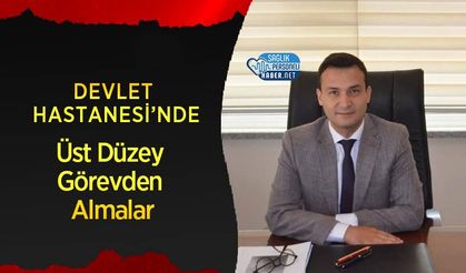 Devlet Hastanesi’nde Üst Düzey Görevden Almalar