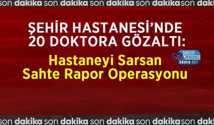 Şehir Hastanesi’nde 20 Doktora Gözaltı: Hastaneyi Sarsan Sahte Rapor Operasyonu