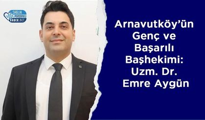 Arnavutköy’ün Genç ve Başarılı Başhekimi: Uzm. Dr. Emre Aygün