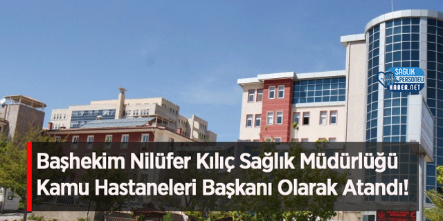 Başhekim Nilüfer Kılıç Sağlık Müdürlüğü Kamu Hastaneleri Başkanı Olarak Atandı!