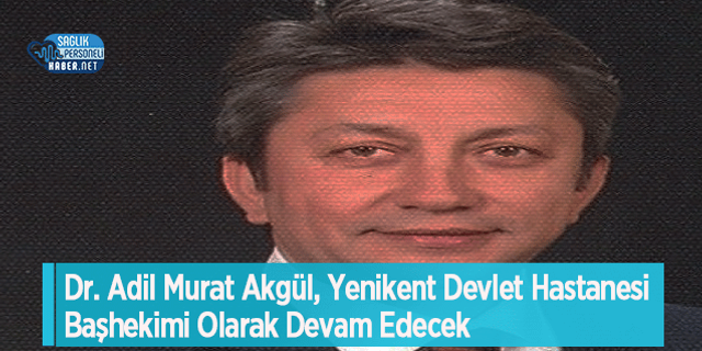 Dr. Adil Murat Akgül, Yenikent Devlet Hastanesi Başhekimi Olarak Devam Edecek