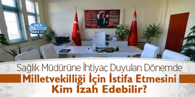 Sağlık Müdürüne İhtiyaç Duyulan Dönemde Milletvekilliği İçin İstifa Etmesini Kim İzah Edebilir?