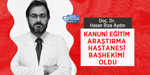 Doç. Dr. Hasan Rıza Aydın Kanuni Eğitim Araştırma Hastanesi Başhekimi Oldu