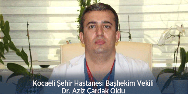 Kocaeli Şehir Hastanesi Başhekim Vekili Dr. Aziz Çardak Oldu