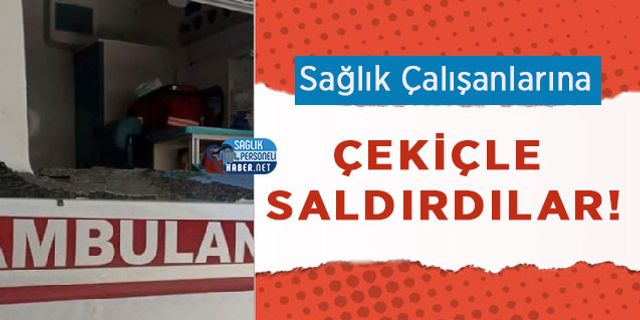 Sağlık Çalışanlarına Çekiçle Saldırdılar!