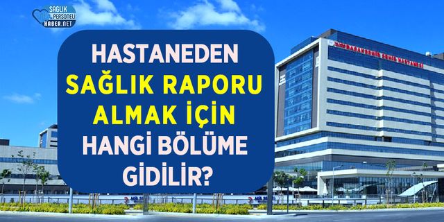 Hastaneden sağlık raporu almak için hangi bölüme gidilir?