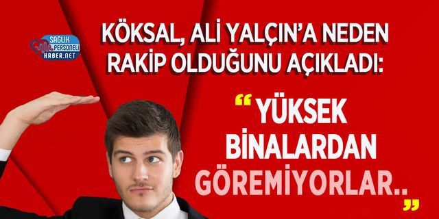 Köksal, Ali Yalçın’a Neden Rakip Olduğunu Açıkladı: Yüksek binalardan göremiyorlar..