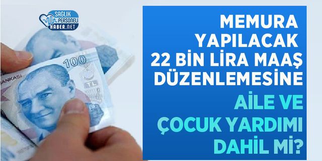Memura yapılacak 22 bin lira maaş düzenlemesine aile ve çocuk yardımı dahil mi?