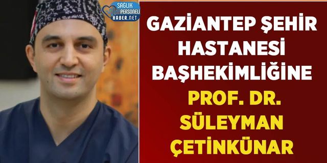 Gaziantep Şehir Hastanesi Başhekimliğine Prof. Dr. Süleyman Çetinkünar Atandı