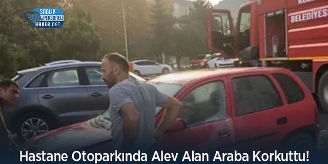 Hastane Otoparkında Alev Alan Araba Korkuttu!