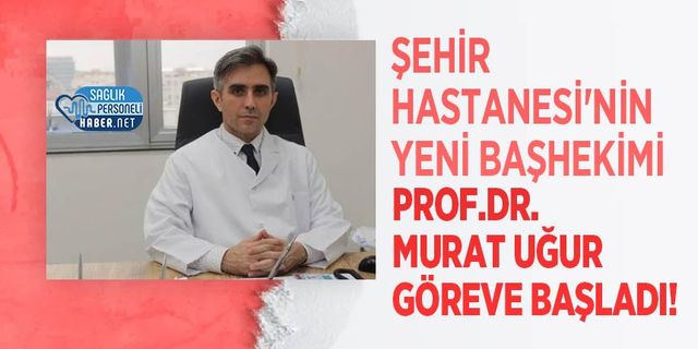 Şehir Hastanesi'nin Yeni Başhekimi  Prof.Dr. Murat Uğur Göreve Başladı!