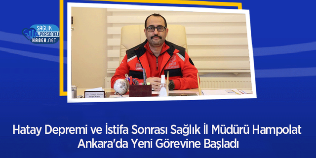 Hatay Depremi ve İstifa Sonrası Sağlık İl Müdürü Hampolat Ankara'da Yeni Görevine Başladı