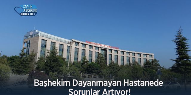 Başhekim Dayanmayan Hastanede Sorunlar Artıyor!