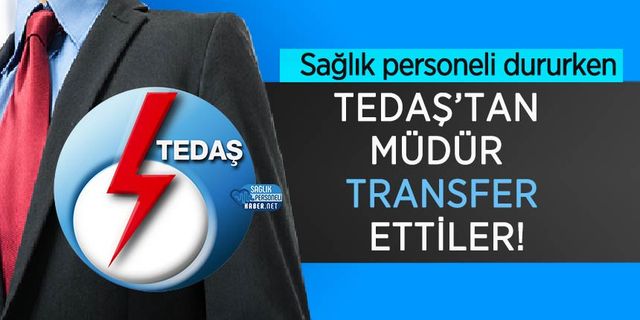 Sağlık personeli dururken TEDAŞ’tan Müdür Transfer ettiler!