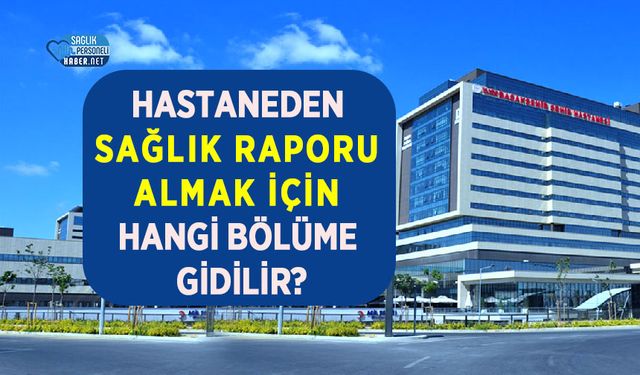 Hastaneden sağlık raporu almak için hangi bölüme gidilir?