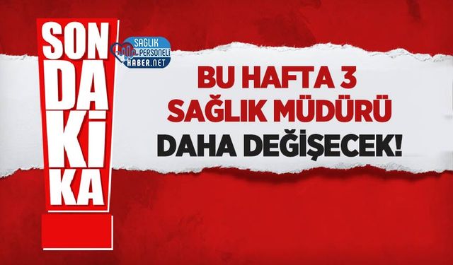 Bu hafta 3 Sağlık Müdürü daha değişecek!