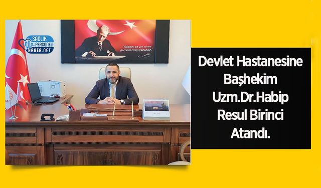 Devlet Hastanesine Başhekim Uzm.Dr.Habip Resul Birinci Atandı.