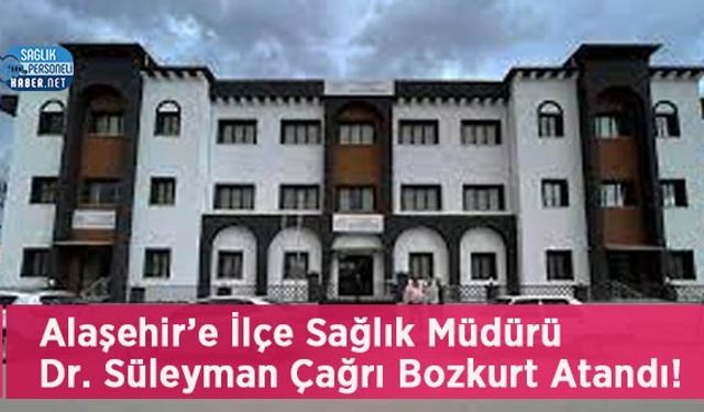 Alaşehir’e İlçe Sağlık Müdürü Dr. Süleyman Çağrı Bozkurt Atandı!