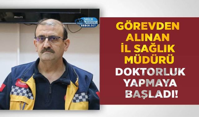 Görevden Alınan İl Sağlık Müdürü Doktorluk Yapmaya Başladı!