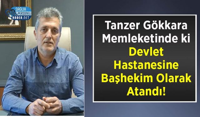 Tanzer Gökkara Memleketinde ki Devlet Hastanesine Başhekim Olarak Atandı!