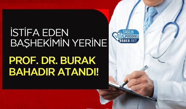 İstifa Eden Başhekim’in Yerine Prof. Dr. Burak Bahadır Atandı!