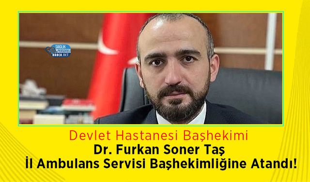 Devlet Hastanesi Başhekimi Dr. Furkan Soner Taş İl Ambulans Servisi Başhekimliğine Atandı!