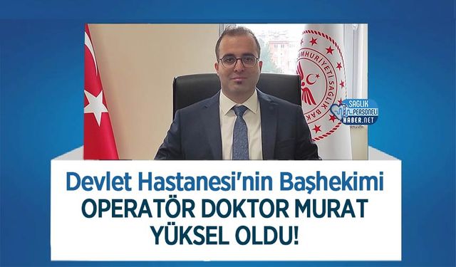 Devlet Hastanesi'nin Başhekimi Operatör Doktor Murat Yüksel Oldu!