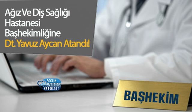Ağız Ve Diş Sağlığı Hastanesi Başhekimliğine Dt. Yavuz Aycan Atandı!
