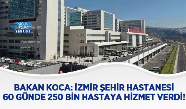 Bakan koca: İzmir Şehir Hastanesi 60 günde 250 bin hastaya hizmet verdi!