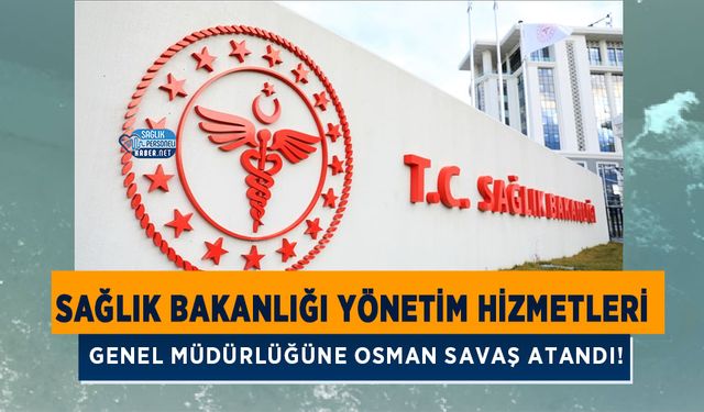 Sağlık Bakanlığı Yönetim Hizmetleri Genel Müdürlüğüne Osman SAVAŞ Atandı!