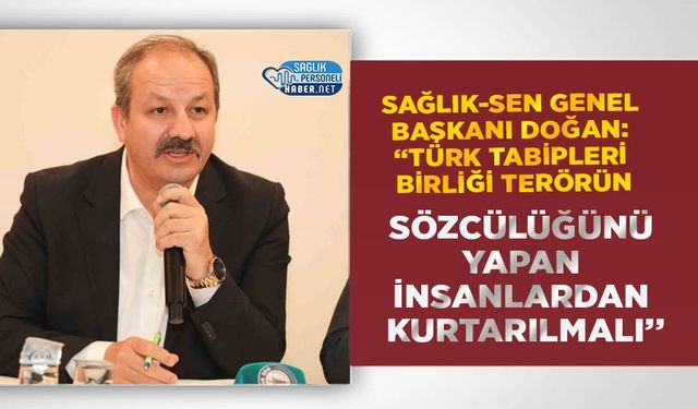 Sağlık-Sen Genel Başkanı Doğan: “Türk Tabipleri Birliği Terörün Sözcülüğünü Yapan İnsanlardan Kurtarılmalı’’