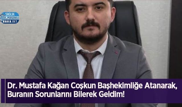 Dr. Mustafa Kağan Coşkun Başhekimliğe Atanarak, Buranın Sorunlarını Bilerek Geldim!