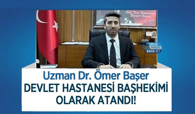 Uzman Dr. Ömer Başer Devlet Hastanesi Başhekimi Olarak Atandı!