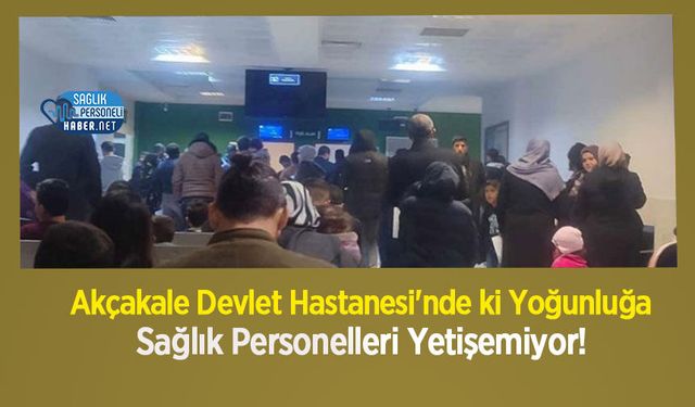 Akçakale Devlet Hastanesi'nde ki Yoğunluğa Sağlık Personelleri Yetişemiyor!