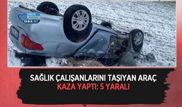 Sağlık Çalışanlarını Taşıyan Araç Kaza Yaptı: 5 Yaralı
