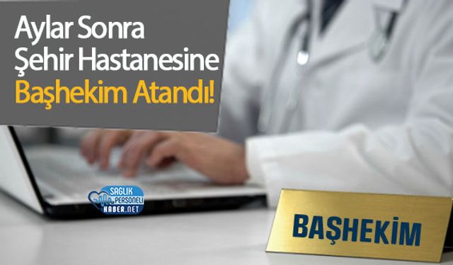 Aylar Sonra Şehir Hastanesine Başhekim Atandı!