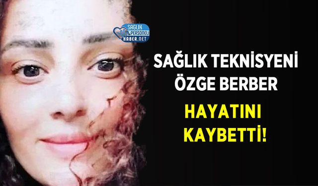 Sağlık Teknisyeni Özge Berber Hayatını Kaybetti!