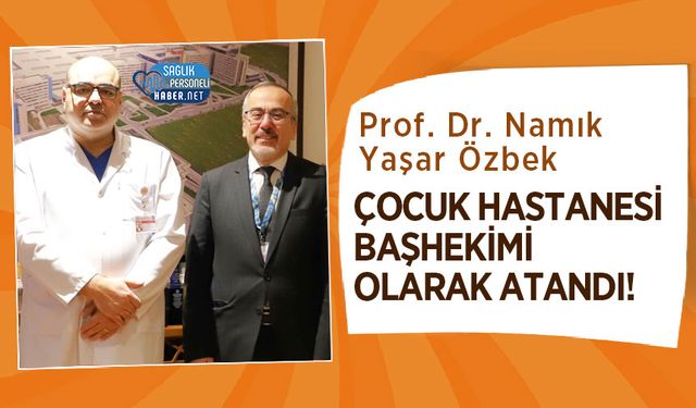 Prof. Dr. Namık Yaşar Özbek Çocuk Hastanesi Başhekimi Olarak Atandı!