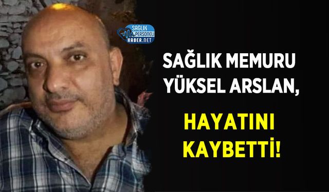 Sağlık Memuru Yüksel Arslan, Hayatını Kaybetti!