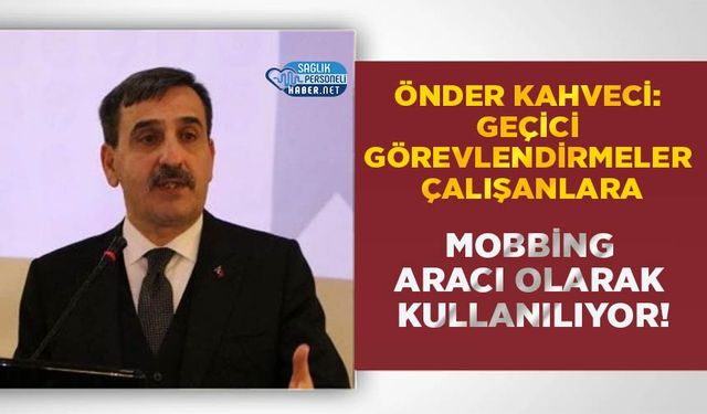 Önder Kahveci: Geçici Görevlendirmeler Çalışanlara Mobbing Aracı Olarak Kullanılıyor!