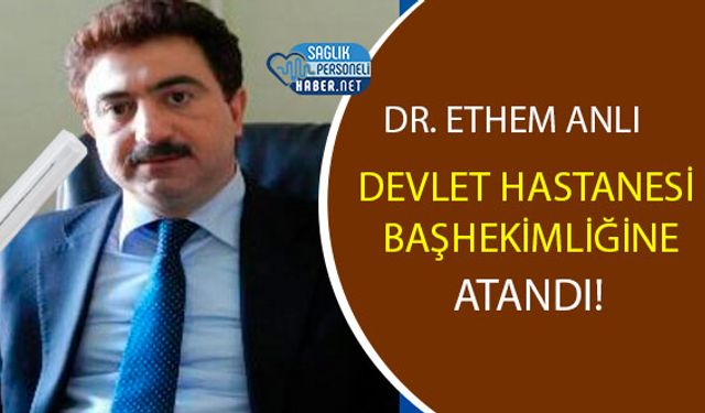 Dr. Ethem Anlı Devlet Hastanesi Başhekimliğine Atandı!