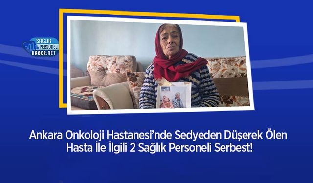 Ankara Onkoloji Hastanesi’nde Sedyeden Düşerek Ölen Hasta İle İlgili 2 Sağlık Personeli Serbest!