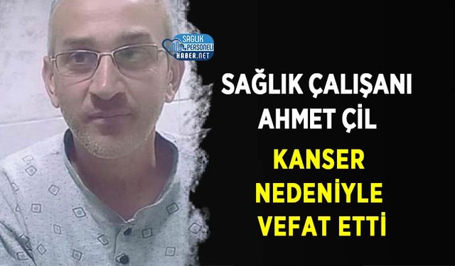 Sağlık çalışanı Ahmet Çil kanser nedeniyle vefat etti